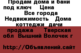 Продам дома и бани под ключ. › Цена ­ 300 000 - Все города Недвижимость » Дома, коттеджи, дачи продажа   . Тверская обл.,Вышний Волочек г.